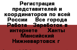Регистрация представителей и координаторов по всей России. - Все города Работа » Заработок в интернете   . Ханты-Мансийский,Нижневартовск г.